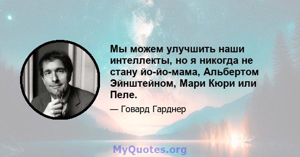 Мы можем улучшить наши интеллекты, но я никогда не стану йо-йо-мама, Альбертом Эйнштейном, Мари Кюри или Пеле.