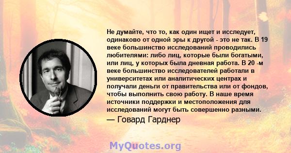 Не думайте, что то, как один ищет и исследует, одинаково от одной эры к другой - это не так. В 19 веке большинство исследований проводились любителями: либо лиц, которые были богатыми, или лиц, у которых была дневная