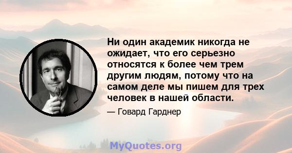 Ни один академик никогда не ожидает, что его серьезно относятся к более чем трем другим людям, потому что на самом деле мы пишем для трех человек в нашей области.