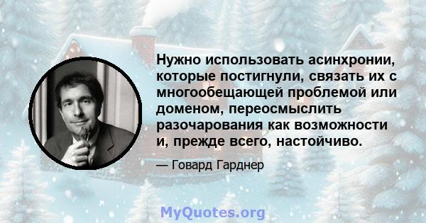 Нужно использовать асинхронии, которые постигнули, связать их с многообещающей проблемой или доменом, переосмыслить разочарования как возможности и, прежде всего, настойчиво.