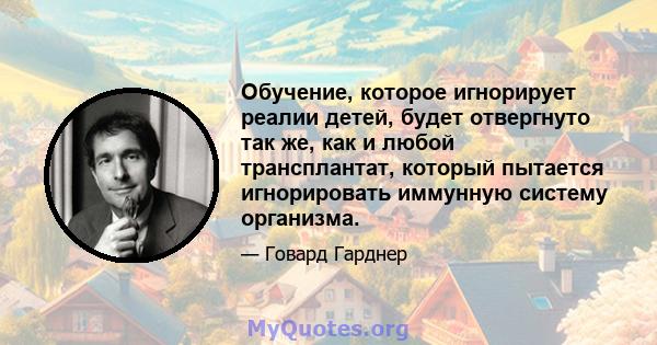 Обучение, которое игнорирует реалии детей, будет отвергнуто так же, как и любой трансплантат, который пытается игнорировать иммунную систему организма.