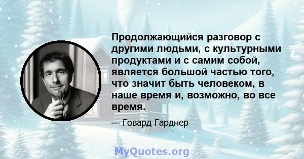 Продолжающийся разговор с другими людьми, с культурными продуктами и с самим собой, является большой частью того, что значит быть человеком, в наше время и, возможно, во все время.