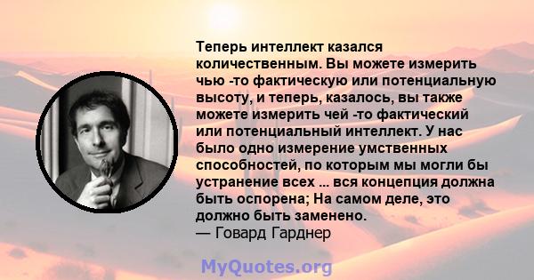 Теперь интеллект казался количественным. Вы можете измерить чью -то фактическую или потенциальную высоту, и теперь, казалось, вы также можете измерить чей -то фактический или потенциальный интеллект. У нас было одно