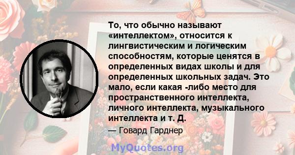 То, что обычно называют «интеллектом», относится к лингвистическим и логическим способностям, которые ценятся в определенных видах школы и для определенных школьных задач. Это мало, если какая -либо место для