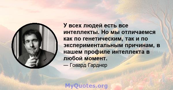 У всех людей есть все интеллекты. Но мы отличаемся как по генетическим, так и по экспериментальным причинам, в нашем профиле интеллекта в любой момент.