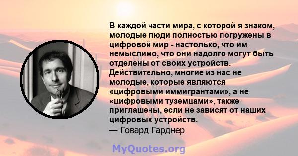 В каждой части мира, с которой я знаком, молодые люди полностью погружены в цифровой мир - настолько, что им немыслимо, что они надолго могут быть отделены от своих устройств. Действительно, многие из нас не молодые,