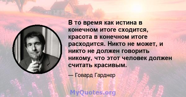 В то время как истина в конечном итоге сходится, красота в конечном итоге расходится. Никто не может, и никто не должен говорить никому, что этот человек должен считать красивым.