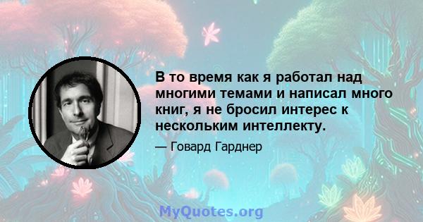 В то время как я работал над многими темами и написал много книг, я не бросил интерес к нескольким интеллекту.