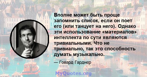 Вполне может быть проще запомнить список, если он поет его (или танцует на него). Однако эти использование «материалов» интеллекта по сути являются тривиальными. Что не тривиально, так это способность думать музыкально.