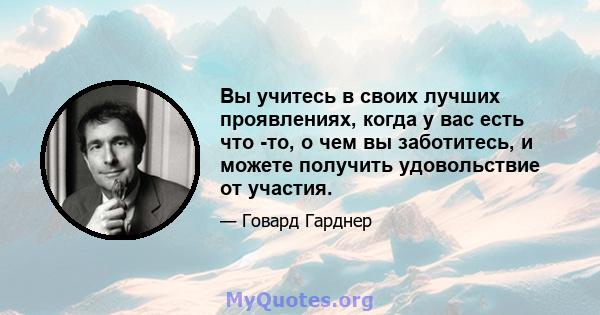 Вы учитесь в своих лучших проявлениях, когда у вас есть что -то, о чем вы заботитесь, и можете получить удовольствие от участия.