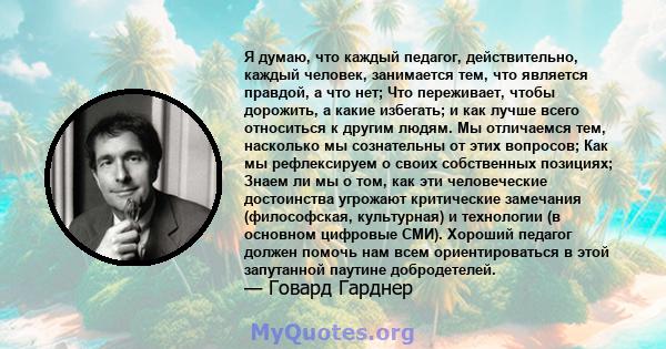 Я думаю, что каждый педагог, действительно, каждый человек, занимается тем, что является правдой, а что нет; Что переживает, чтобы дорожить, а какие избегать; и как лучше всего относиться к другим людям. Мы отличаемся