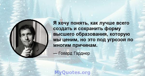 Я хочу понять, как лучше всего создать и сохранить форму высшего образования, которую мы ценим, но это под угрозой по многим причинам.