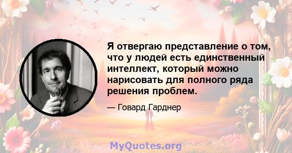 Я отвергаю представление о том, что у людей есть единственный интеллект, который можно нарисовать для полного ряда решения проблем.