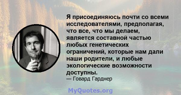 Я присоединяюсь почти со всеми исследователями, предполагая, что все, что мы делаем, является составной частью любых генетических ограничений, которые нам дали наши родители, и любые экологические возможности доступны.