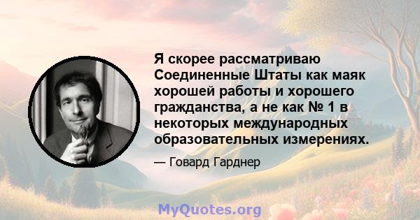 Я скорее рассматриваю Соединенные Штаты как маяк хорошей работы и хорошего гражданства, а не как № 1 в некоторых международных образовательных измерениях.