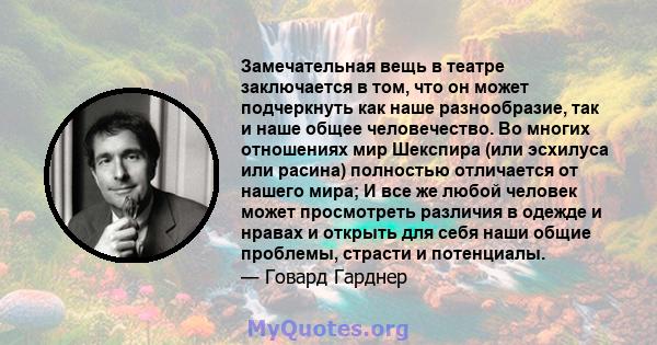 Замечательная вещь в театре заключается в том, что он может подчеркнуть как наше разнообразие, так и наше общее человечество. Во многих отношениях мир Шекспира (или эсхилуса или расина) полностью отличается от нашего