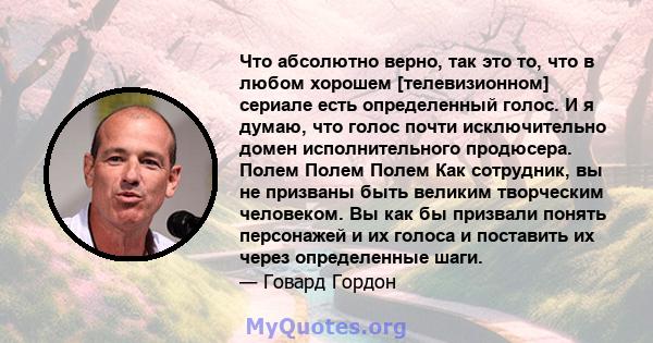 Что абсолютно верно, так это то, что в любом хорошем [телевизионном] сериале есть определенный голос. И я думаю, что голос почти исключительно домен исполнительного продюсера. Полем Полем Полем Как сотрудник, вы не