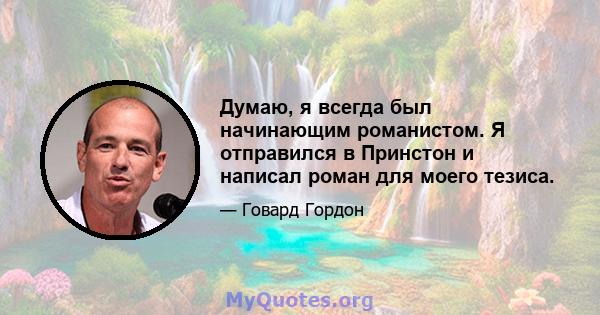 Думаю, я всегда был начинающим романистом. Я отправился в Принстон и написал роман для моего тезиса.