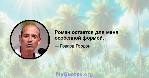 Роман остается для меня особенной формой.