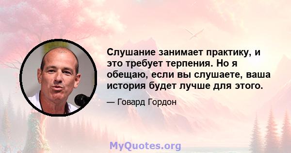 Слушание занимает практику, и это требует терпения. Но я обещаю, если вы слушаете, ваша история будет лучше для этого.