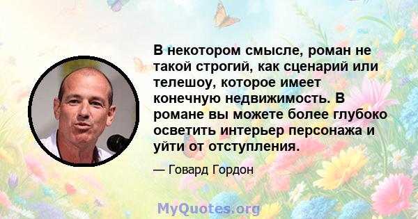 В некотором смысле, роман не такой строгий, как сценарий или телешоу, которое имеет конечную недвижимость. В романе вы можете более глубоко осветить интерьер персонажа и уйти от отступления.