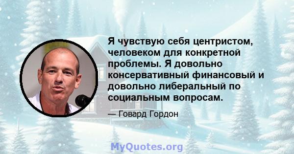 Я чувствую себя центристом, человеком для конкретной проблемы. Я довольно консервативный финансовый и довольно либеральный по социальным вопросам.