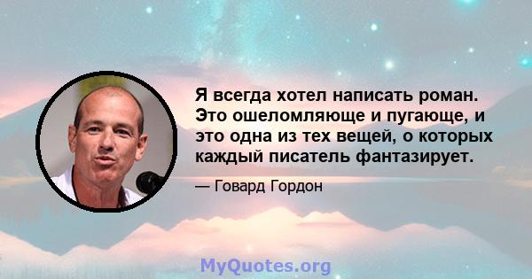 Я всегда хотел написать роман. Это ошеломляюще и пугающе, и это одна из тех вещей, о которых каждый писатель фантазирует.