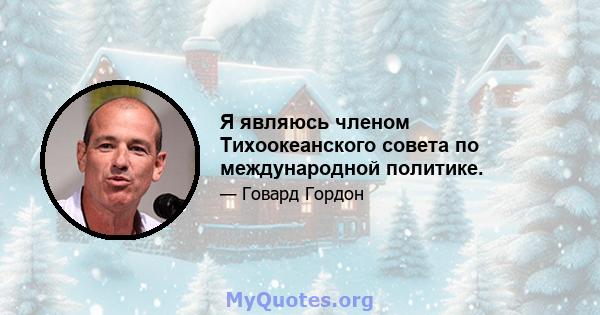 Я являюсь членом Тихоокеанского совета по международной политике.