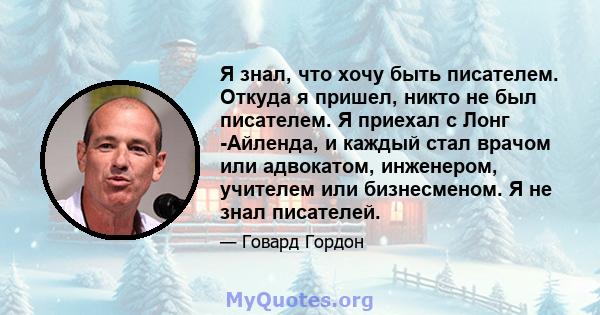 Я знал, что хочу быть писателем. Откуда я пришел, никто не был писателем. Я приехал с Лонг -Айленда, и каждый стал врачом или адвокатом, инженером, учителем или бизнесменом. Я не знал писателей.