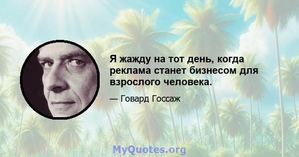 Я жажду на тот день, когда реклама станет бизнесом для взрослого человека.