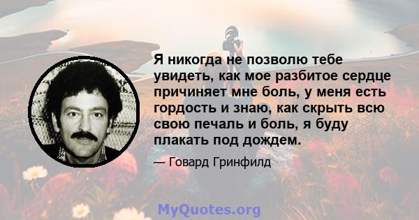 Я никогда не позволю тебе увидеть, как мое разбитое сердце причиняет мне боль, у меня есть гордость и знаю, как скрыть всю свою печаль и боль, я буду плакать под дождем.