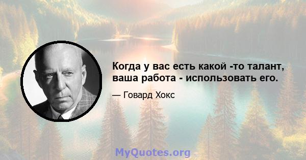 Когда у вас есть какой -то талант, ваша работа - использовать его.