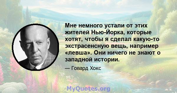 Мне немного устали от этих жителей Нью-Йорка, которые хотят, чтобы я сделал какую-то экстрасенсную вещь, например «левша». Они ничего не знают о западной истории.