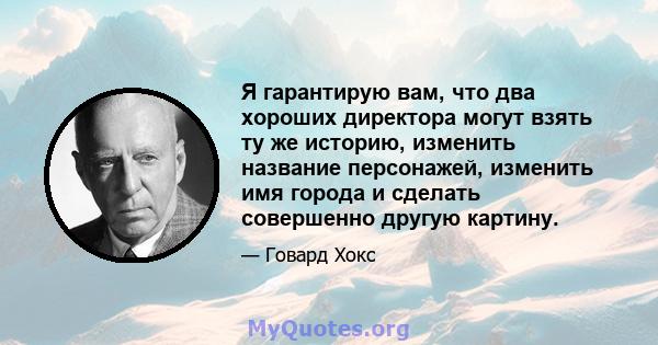 Я гарантирую вам, что два хороших директора могут взять ту же историю, изменить название персонажей, изменить имя города и сделать совершенно другую картину.