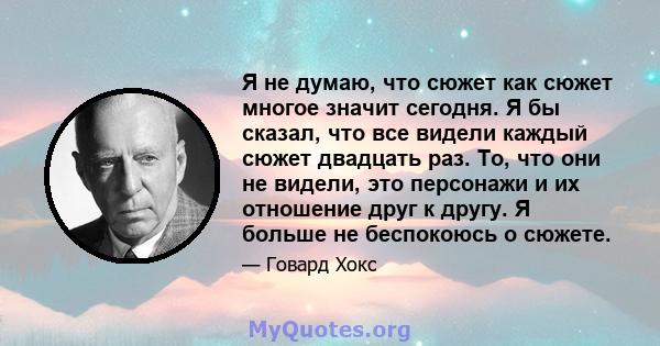 Я не думаю, что сюжет как сюжет многое значит сегодня. Я бы сказал, что все видели каждый сюжет двадцать раз. То, что они не видели, это персонажи и их отношение друг к другу. Я больше не беспокоюсь о сюжете.