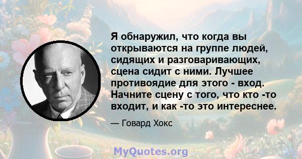 Я обнаружил, что когда вы открываются на группе людей, сидящих и разговаривающих, сцена сидит с ними. Лучшее противоядие для этого - вход. Начните сцену с того, что кто -то входит, и как -то это интереснее.