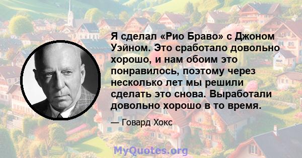 Я сделал «Рио Браво» с Джоном Уэйном. Это сработало довольно хорошо, и нам обоим это понравилось, поэтому через несколько лет мы решили сделать это снова. Выработали довольно хорошо в то время.