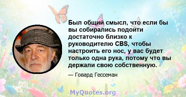 Был общий смысл, что если бы вы собирались подойти достаточно близко к руководителю CBS, чтобы настроить его нос, у вас будет только одна рука, потому что вы держали свою собственную.