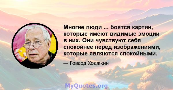 Многие люди ... боятся картин, которые имеют видимые эмоции в них. Они чувствуют себя спокойнее перед изображениями, которые являются спокойными.