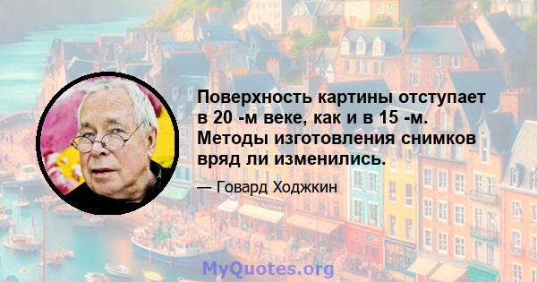 Поверхность картины отступает в 20 -м веке, как и в 15 -м. Методы изготовления снимков вряд ли изменились.