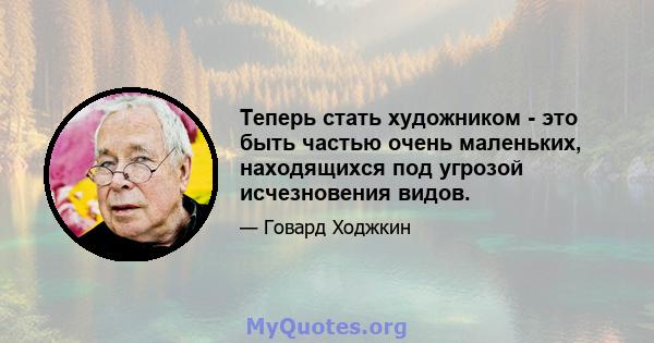 Теперь стать художником - это быть частью очень маленьких, находящихся под угрозой исчезновения видов.