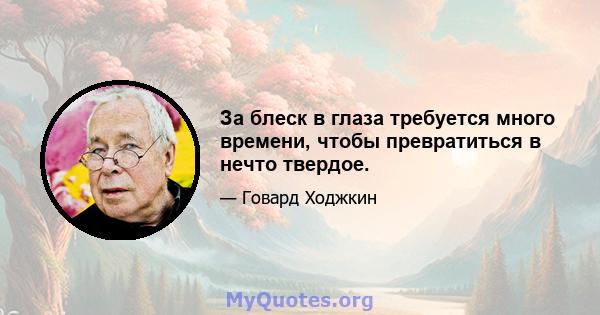 За блеск в глаза требуется много времени, чтобы превратиться в нечто твердое.