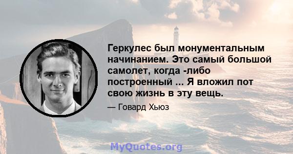 Геркулес был монументальным начинанием. Это самый большой самолет, когда -либо построенный ... Я вложил пот свою жизнь в эту вещь.