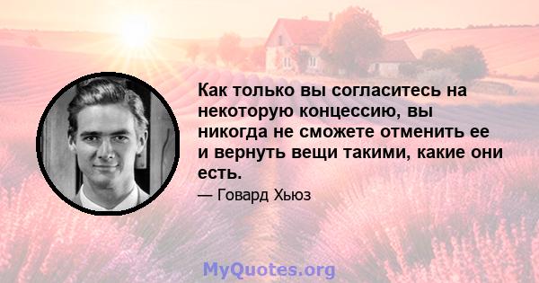 Как только вы согласитесь на некоторую концессию, вы никогда не сможете отменить ее и вернуть вещи такими, какие они есть.