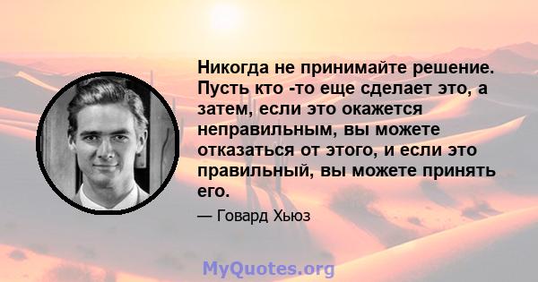 Никогда не принимайте решение. Пусть кто -то еще сделает это, а затем, если это окажется неправильным, вы можете отказаться от этого, и если это правильный, вы можете принять его.