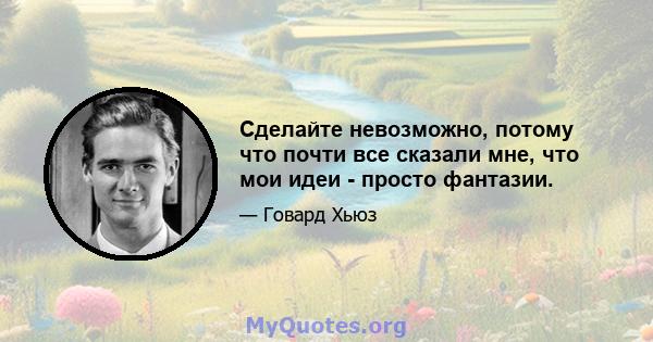 Сделайте невозможно, потому что почти все сказали мне, что мои идеи - просто фантазии.