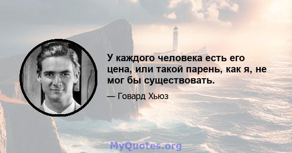 У каждого человека есть его цена, или такой парень, как я, не мог бы существовать.