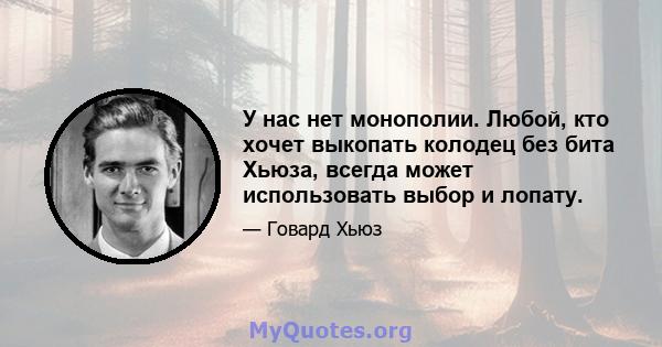 У нас нет монополии. Любой, кто хочет выкопать колодец без бита Хьюза, всегда может использовать выбор и лопату.