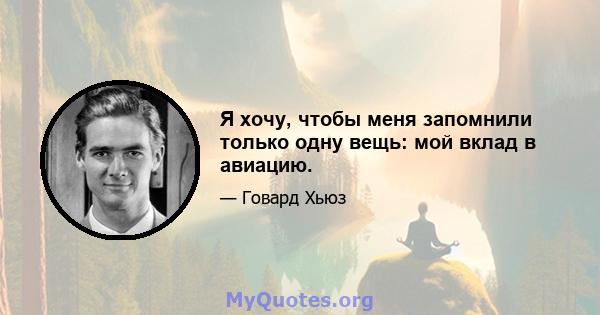 Я хочу, чтобы меня запомнили только одну вещь: мой вклад в авиацию.