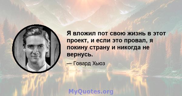 Я вложил пот свою жизнь в этот проект, и если это провал, я покину страну и никогда не вернусь.